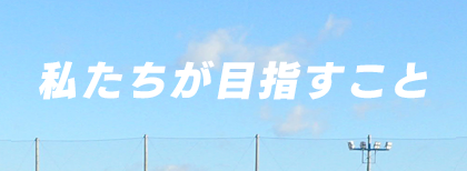 私たちが目指すこと